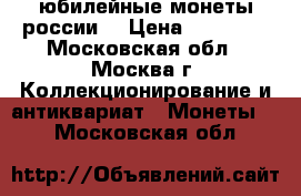 юбилейные монеты россии  › Цена ­ 15 000 - Московская обл., Москва г. Коллекционирование и антиквариат » Монеты   . Московская обл.